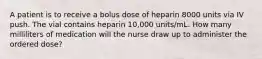 A patient is to receive a bolus dose of heparin 8000 units via IV push. The vial contains heparin 10,000 units/mL. How many milliliters of medication will the nurse draw up to administer the ordered dose?