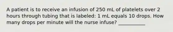 A patient is to receive an infusion of 250 mL of platelets over 2 hours through tubing that is labeled: 1 mL equals 10 drops. How many drops per minute will the nurse infuse? ___________