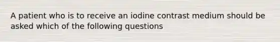 A patient who is to receive an iodine contrast medium should be asked which of the following questions