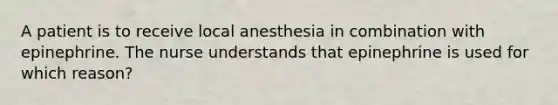 A patient is to receive local anesthesia in combination with epinephrine. The nurse understands that epinephrine is used for which reason?