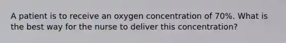 A patient is to receive an oxygen concentration of 70%. What is the best way for the nurse to deliver this concentration?