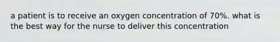 a patient is to receive an oxygen concentration of 70%. what is the best way for the nurse to deliver this concentration