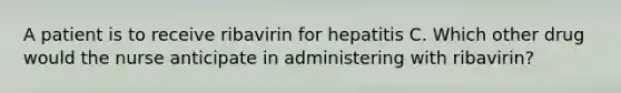 A patient is to receive ribavirin for hepatitis C. Which other drug would the nurse anticipate in administering with ribavirin?