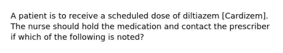 A patient is to receive a scheduled dose of diltiazem [Cardizem]. The nurse should hold the medication and contact the prescriber if which of the following is noted?