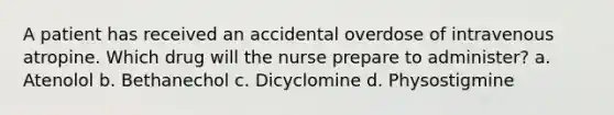 A patient has received an accidental overdose of intravenous atropine. Which drug will the nurse prepare to administer? a. Atenolol b. Bethanechol c. Dicyclomine d. Physostigmine