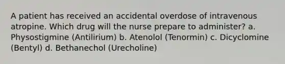 A patient has received an accidental overdose of intravenous atropine. Which drug will the nurse prepare to administer? a. Physostigmine (Antilirium) b. Atenolol (Tenormin) c. Dicyclomine (Bentyl) d. Bethanechol (Urecholine)