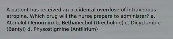 A patient has received an accidental overdose of intravenous atropine. Which drug will the nurse prepare to administer? a. Atenolol (Tenormin) b. Bethanechol (Urecholine) c. Dicyclomine (Bentyl) d. Physostigmine (Antilirium)