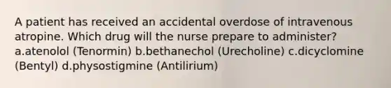 A patient has received an accidental overdose of intravenous atropine. Which drug will the nurse prepare to administer? a.atenolol (Tenormin) b.bethanechol (Urecholine) c.dicyclomine (Bentyl) d.physostigmine (Antilirium)