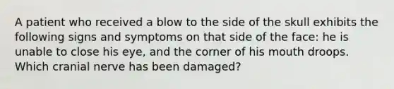 A patient who received a blow to the side of the skull exhibits the following signs and symptoms on that side of the face: he is unable to close his eye, and the corner of his mouth droops. Which cranial nerve has been damaged?