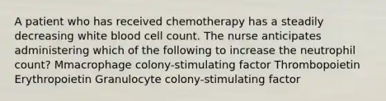 A patient who has received chemotherapy has a steadily decreasing white blood cell count. The nurse anticipates administering which of the following to increase the neutrophil count? Mmacrophage colony-stimulating factor Thrombopoietin Erythropoietin Granulocyte colony-stimulating factor