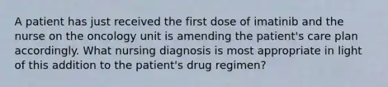 A patient has just received the first dose of imatinib and the nurse on the oncology unit is amending the patient's care plan accordingly. What nursing diagnosis is most appropriate in light of this addition to the patient's drug regimen?