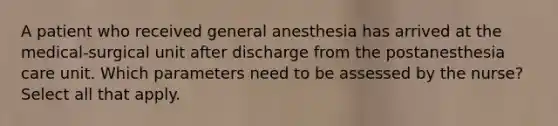 A patient who received general anesthesia has arrived at the medical-surgical unit after discharge from the postanesthesia care unit. Which parameters need to be assessed by the nurse? Select all that apply.