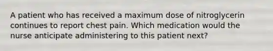 A patient who has received a maximum dose of nitroglycerin continues to report chest pain. Which medication would the nurse anticipate administering to this patient next?