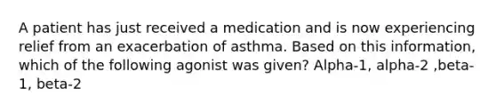 A patient has just received a medication and is now experiencing relief from an exacerbation of asthma. Based on this information, which of the following agonist was given? Alpha-1, alpha-2 ,beta-1, beta-2