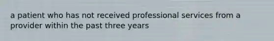 a patient who has not received professional services from a provider within the past three years