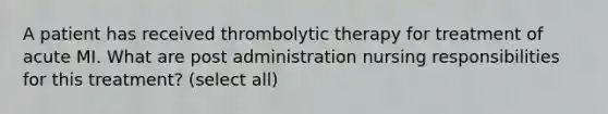 A patient has received thrombolytic therapy for treatment of acute MI. What are post administration nursing responsibilities for this treatment? (select all)