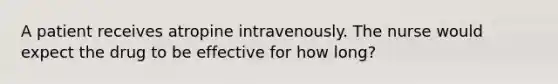 A patient receives atropine intravenously. The nurse would expect the drug to be effective for how long?