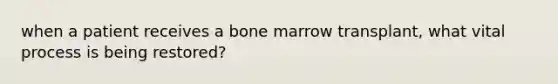 when a patient receives a bone marrow transplant, what vital process is being restored?