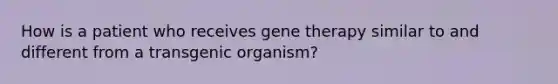 How is a patient who receives gene therapy similar to and different from a transgenic organism?