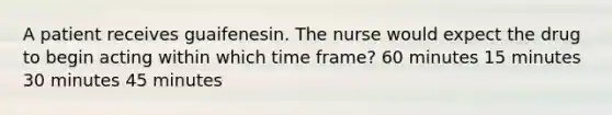 A patient receives guaifenesin. The nurse would expect the drug to begin acting within which time frame? 60 minutes 15 minutes 30 minutes 45 minutes