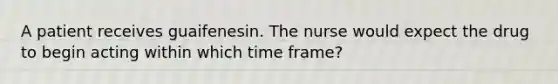 A patient receives guaifenesin. The nurse would expect the drug to begin acting within which time frame?