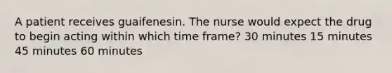 A patient receives guaifenesin. The nurse would expect the drug to begin acting within which time frame? 30 minutes 15 minutes 45 minutes 60 minutes