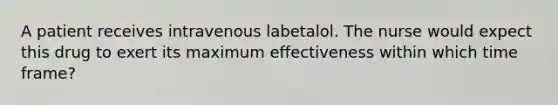 A patient receives intravenous labetalol. The nurse would expect this drug to exert its maximum effectiveness within which time frame?