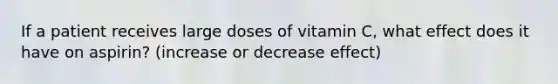 If a patient receives large doses of vitamin C, what effect does it have on aspirin? (increase or decrease effect)