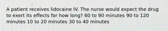 A patient receives lidocaine IV. The nurse would expect the drug to exert its effects for how long? 60 to 90 minutes 90 to 120 minutes 10 to 20 minutes 30 to 40 minutes