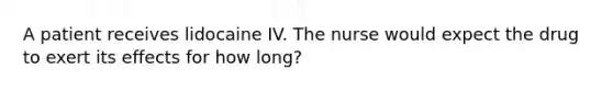 A patient receives lidocaine IV. The nurse would expect the drug to exert its effects for how long?