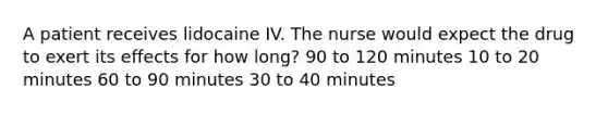 A patient receives lidocaine IV. The nurse would expect the drug to exert its effects for how long? 90 to 120 minutes 10 to 20 minutes 60 to 90 minutes 30 to 40 minutes