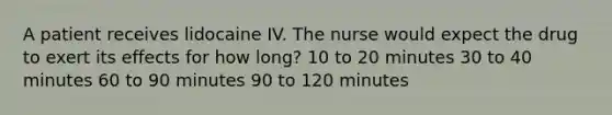 A patient receives lidocaine IV. The nurse would expect the drug to exert its effects for how long? 10 to 20 minutes 30 to 40 minutes 60 to 90 minutes 90 to 120 minutes