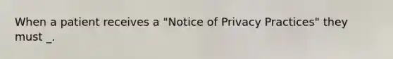 When a patient receives a "Notice of Privacy Practices" they must _.