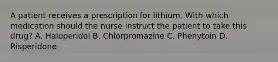 A patient receives a prescription for lithium. With which medication should the nurse instruct the patient to take this drug? A. Haloperidol B. Chlorpromazine C. Phenytoin D. Risperidone