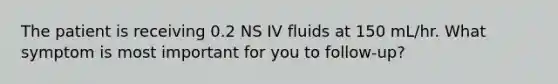 The patient is receiving 0.2 NS IV fluids at 150 mL/hr. What symptom is most important for you to follow-up?