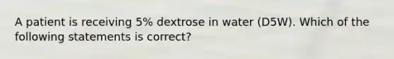 A patient is receiving 5% dextrose in water (D5W). Which of the following statements is correct?