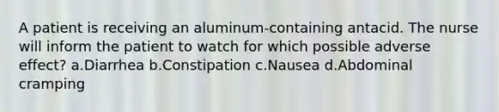 A patient is receiving an aluminum-containing antacid. The nurse will inform the patient to watch for which possible adverse effect? a.Diarrhea b.Constipation c.Nausea d.Abdominal cramping