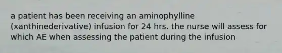 a patient has been receiving an aminophylline (xanthinederivative) infusion for 24 hrs. the nurse will assess for which AE when assessing the patient during the infusion