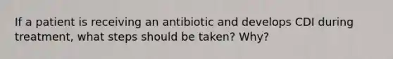 If a patient is receiving an antibiotic and develops CDI during treatment, what steps should be taken? Why?