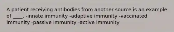 A patient receiving antibodies from another source is an example of ____. -​innate immunity -​adaptive immunity -​vaccinated immunity -​passive immunity -​active immunity