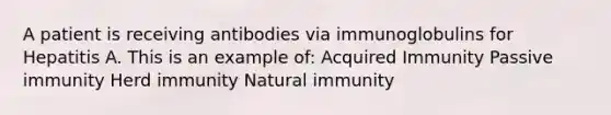 A patient is receiving antibodies via immunoglobulins for Hepatitis A. This is an example of: Acquired Immunity Passive immunity Herd immunity Natural immunity