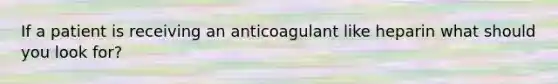 If a patient is receiving an anticoagulant like heparin what should you look for?