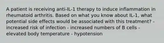 A patient is receiving anti-IL-1 therapy to induce inflammation in rheumatoid arthritis. Based on what you know about IL-1, what potential side effects would be associated with this treatment? - increased risk of infection - increased numbers of B cells - elevated body temperature - hypotension