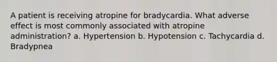 A patient is receiving atropine for bradycardia. What adverse effect is most commonly associated with atropine administration? a. Hypertension b. Hypotension c. Tachycardia d. Bradypnea