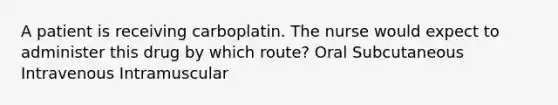 A patient is receiving carboplatin. The nurse would expect to administer this drug by which route? Oral Subcutaneous Intravenous Intramuscular