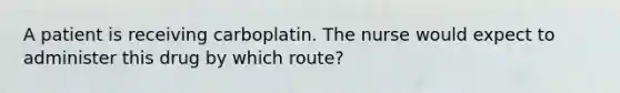 A patient is receiving carboplatin. The nurse would expect to administer this drug by which route?