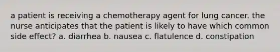 a patient is receiving a chemotherapy agent for lung cancer. the nurse anticipates that the patient is likely to have which common side effect? a. diarrhea b. nausea c. flatulence d. constipation