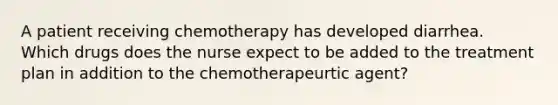 A patient receiving chemotherapy has developed diarrhea. Which drugs does the nurse expect to be added to the treatment plan in addition to the chemotherapeurtic agent?