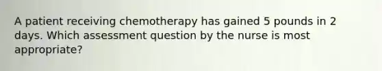 A patient receiving chemotherapy has gained 5 pounds in 2 days. Which assessment question by the nurse is most appropriate?