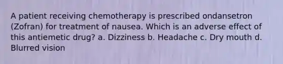 A patient receiving chemotherapy is prescribed ondansetron (Zofran) for treatment of nausea. Which is an adverse effect of this antiemetic drug? a. Dizziness b. Headache c. Dry mouth d. Blurred vision